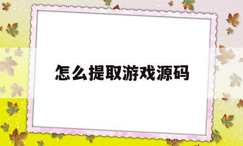 怎么提取游戏源码(怎么提取游戏源码的视频)
