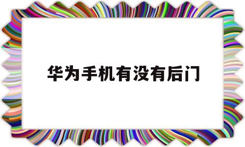 华为手机有没有后门(华为手机有没有后门遥控器)