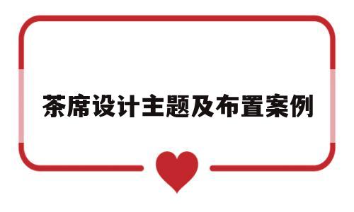茶席设计主题及布置案例(茶席设计主题及布置案例范文)