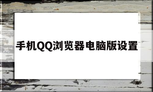手机QQ浏览器电脑版设置(手机浏览器电脑版设置在哪里找)