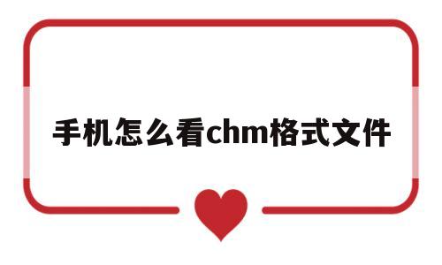 手机怎么看chm格式文件(手机chm后缀文件怎么打开)