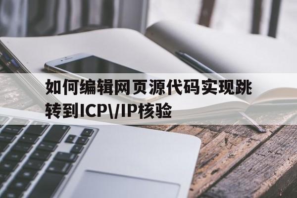 关于如何编辑网页源代码实现跳转到ICP\/IP核验的信息