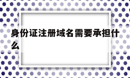 身份证注册域名需要承担什么(身份证注册域名需要承担什么费用)