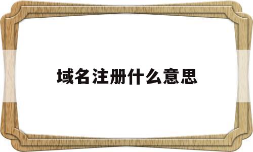 域名注册什么意思(域名注册什么意思怎么填)