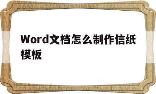 Word文档怎么制作信纸模板(word文档怎么制作信纸模板文件)