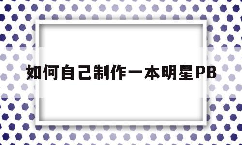 如何自己制作一本明星PB(自制明星pb在哪里打印出来)