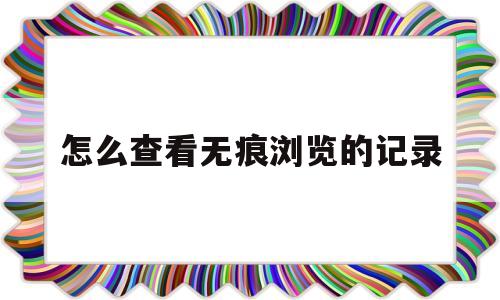 怎么查看无痕浏览的记录(找回无痕模式历史记录)