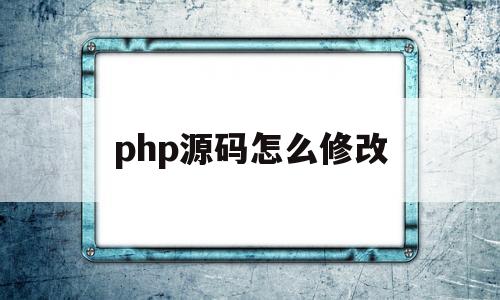 php源码怎么修改(php源码怎么修改首页内容)