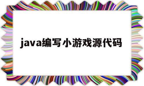 java编写小游戏源代码(java编写小游戏源代码是什么)
