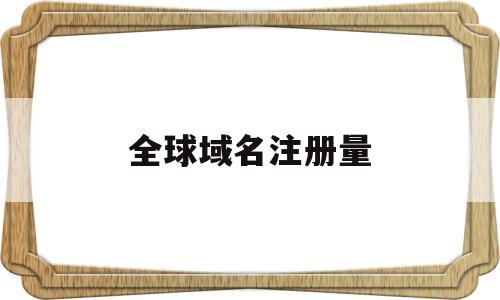 全球域名注册量(全球域名注册量多少)