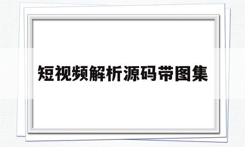 短视频解析源码带图集(短视频解析源码带图集怎么弄)