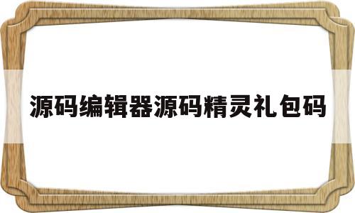 源码编辑器源码精灵礼包码(源码精灵礼包兑换码2021)