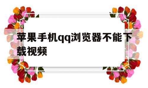 苹果手机qq浏览器不能下载视频(苹果手机浏览器不能下载视频怎么回事)