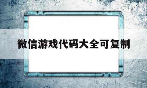 微信游戏代码大全可复制(微信游戏代码大全可复制无敌)