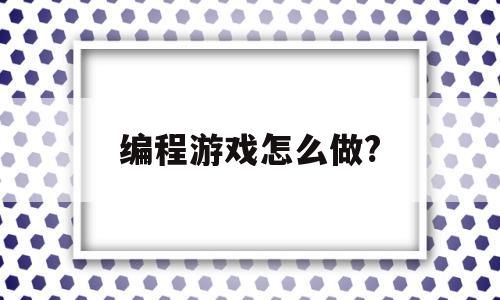 编程游戏怎么做?(编程游戏怎么做图片)