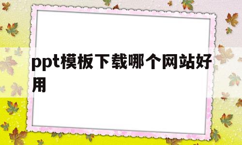 ppt模板下载哪个网站好用(ppt模板免费下载软件哪个好)
