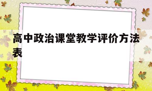 高中政治课堂教学评价方法表(高中政治课堂教学评价方法表格)