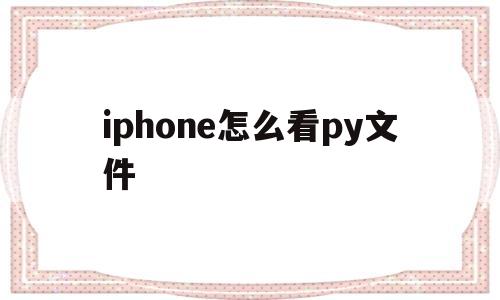iphone怎么看py文件(苹果手机如何看python文件)