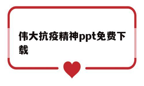 伟大抗疫精神ppt免费下载(伟大的抗疫精神选修课)
