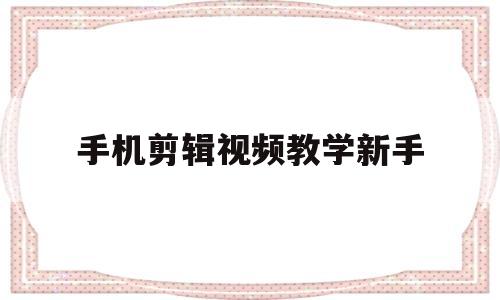 手机剪辑视频教学新手(手机剪辑视频教学新手接单赚钱)