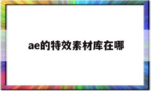 ae的特效素材库在哪(ae的特效素材怎么在pr里用)