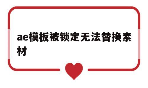 ae模板被锁定无法替换素材(ae文件被锁定无法更改怎么办)
