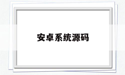 安卓系统源码(安卓系统源码开发)