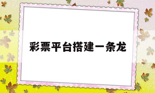 彩票平台搭建一条龙(搭建彩票平台需要多少钱)