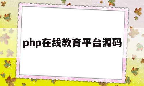 php在线教育平台源码(php在线教育平台源码是什么)