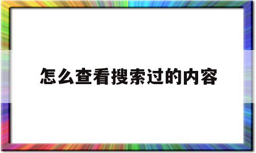 怎么查看搜索过的内容(怎么查看搜索过的内容呢)