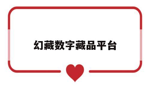 幻藏数字藏品平台(幻藏数字藏品平台合法吗)