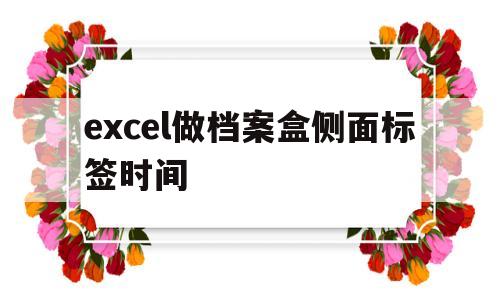 excel做档案盒侧面标签时间(excel做档案盒侧面标签时间怎么弄)