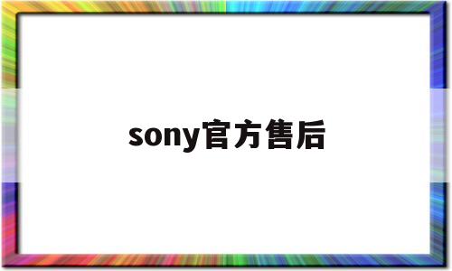 sony官方售后(sony官方售后服务中心)