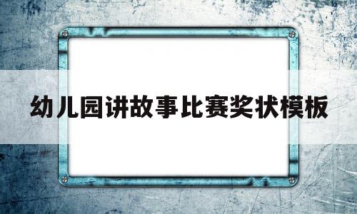 幼儿园讲故事比赛奖状模板(幼儿园讲故事比赛奖状模板怎么写)