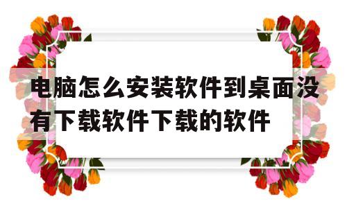 电脑怎么安装软件到桌面没有下载软件下载的软件的简单介绍