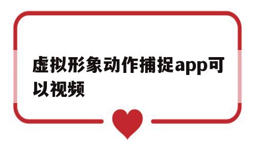 虚拟形象动作捕捉app可以视频(虚拟形象动作捕捉app可以视频制作吗)