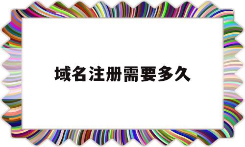 域名注册需要多久(域名注册需要多久审核)