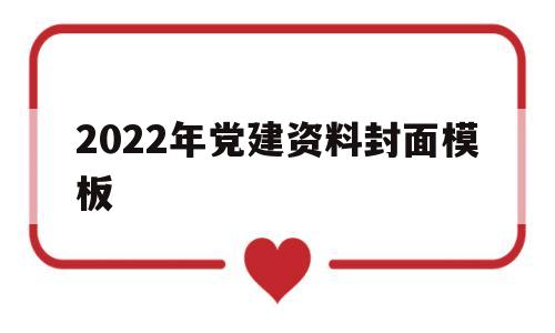 2022年党建资料封面模板(2022年党建资料封面模板怎么写)