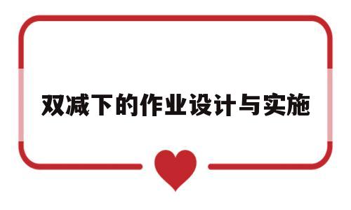 双减下的作业设计与实施(双减下的作业设计与实施心得体会)