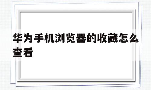 华为手机浏览器的收藏怎么查看(华为手机浏览器收藏的东西在哪里可以找到)