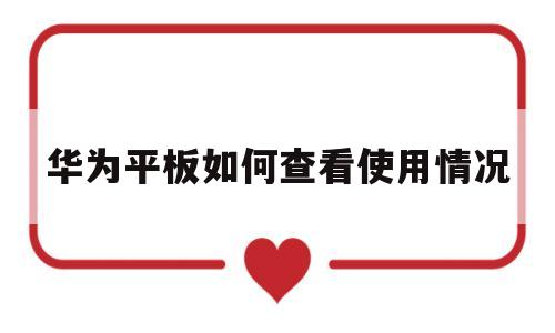 华为平板如何查看使用情况(华为平板如何查看使用情况信息)