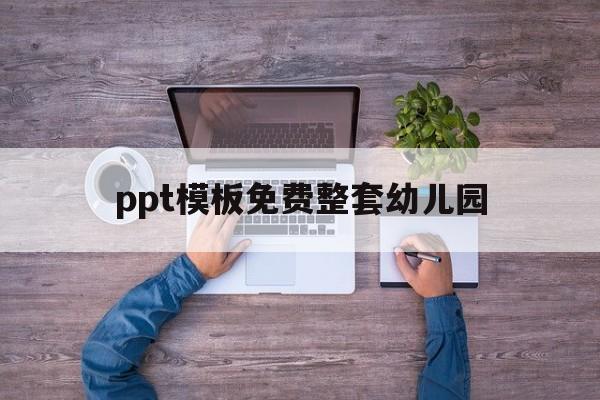 ppt模板免费整套幼儿园(幼儿园免费ppt模板下载大全 完整版)