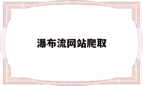 瀑布流网站爬取(瀑布流图片浏览器)