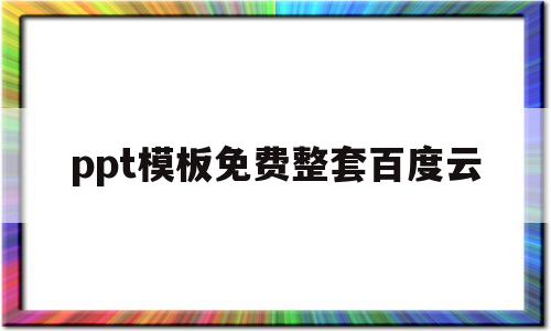 ppt模板免费整套百度云(ppt模板免费下载百度网盘资源)