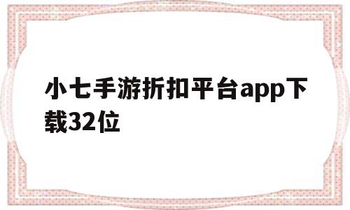 小七手游折扣平台app下载32位(小七手游折扣平台app下载32位安装)