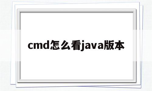 cmd怎么看java版本(如何在cmd中查看java是否安装成功)