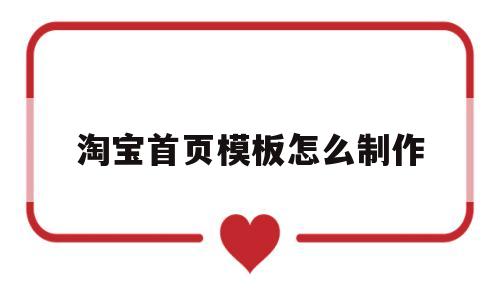 淘宝首页模板怎么制作(淘宝首页模板怎么制作视频教程)