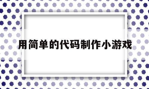 用简单的代码制作小游戏(用简单的代码制作小游戏怎么做)