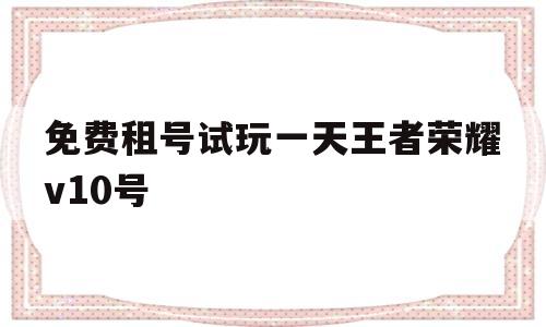 包含免费租号试玩一天王者荣耀v10号的词条