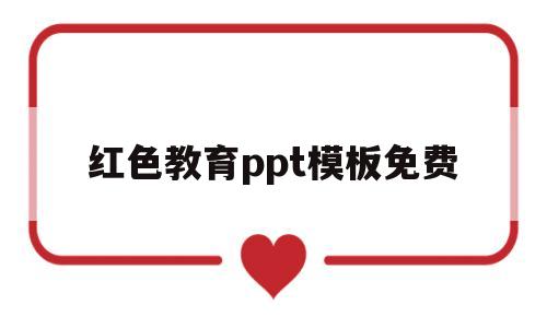 红色教育ppt模板免费(红色教育ppt模板免费网盘)